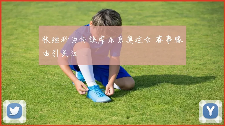 张继科为何缺席东京奥运会 赛事缘由引关注