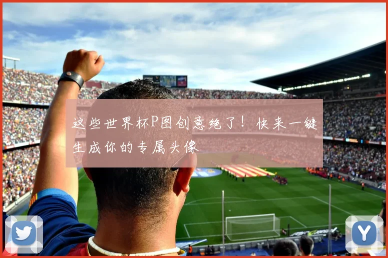 这些世界杯P图创意绝了！快来一键生成你的专属头像