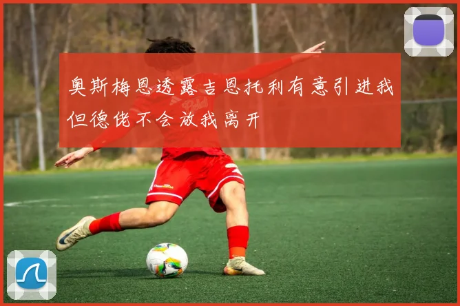 奥斯梅恩透露吉恩托利有意引进我但德佬不会放我离开