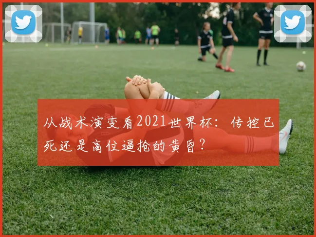 从战术演变看2021世界杯：传控已死还是高位逼抢的黄昏？