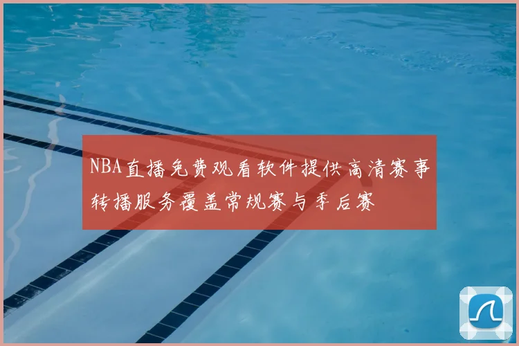 NBA直播免费观看软件提供高清赛事转播服务覆盖常规赛与季后赛