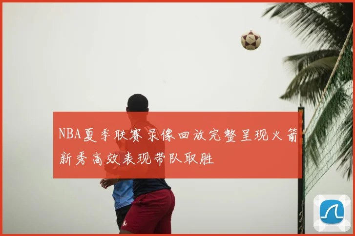 NBA夏季联赛录像回放完整呈现火箭新秀高效表现带队取胜
