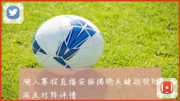 湖人赛程直播安排揭晓关键战役时间及对阵详情