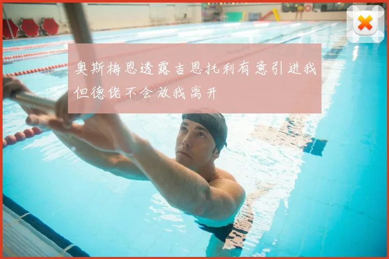 奥斯梅恩透露吉恩托利有意引进我但德佬不会放我离开