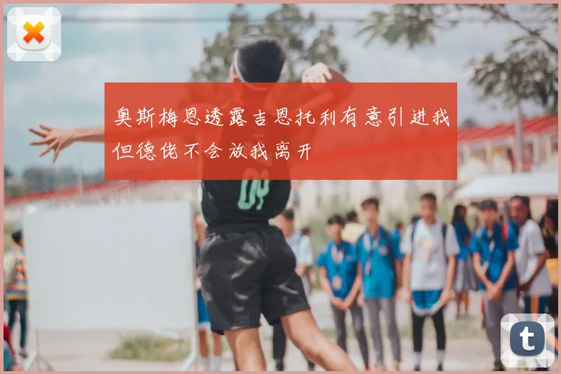 奥斯梅恩透露吉恩托利有意引进我但德佬不会放我离开