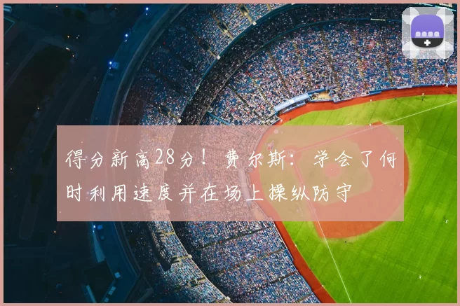 得分新高28分！费尔斯：学会了何时利用速度并在场上操纵防守