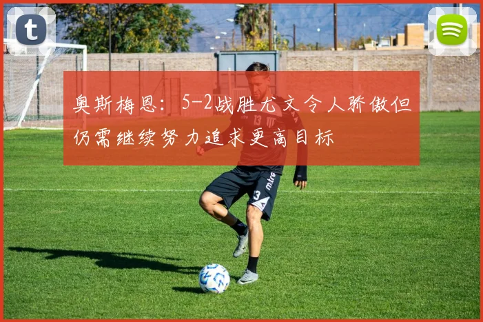 奥斯梅恩:5-2战胜尤文令人骄傲但仍需继续努力追求更高目标
