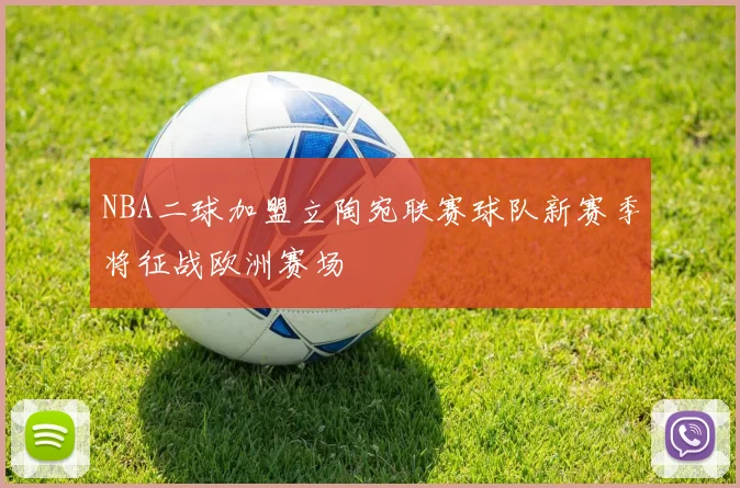 NBA二球加盟立陶宛联赛球队新赛季将征战欧洲赛场