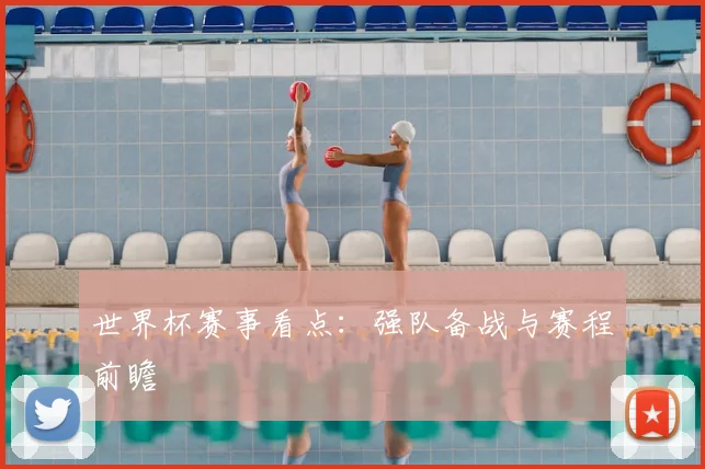 世界杯赛事看点:强队备战与赛程前瞻
