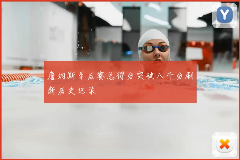 詹姆斯季后赛总得分突破八千分刷新历史记录