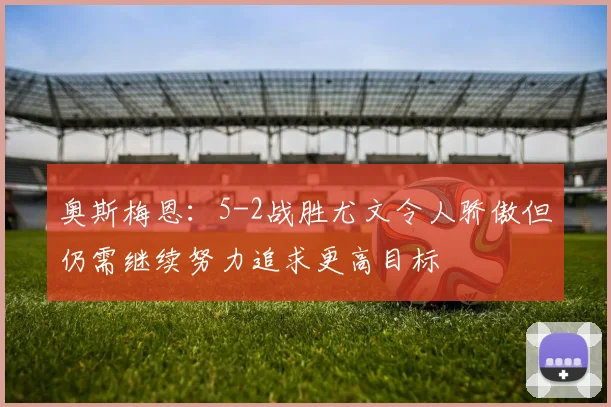 奥斯梅恩：5-2战胜尤文令人骄傲但仍需继续努力追求更高目标