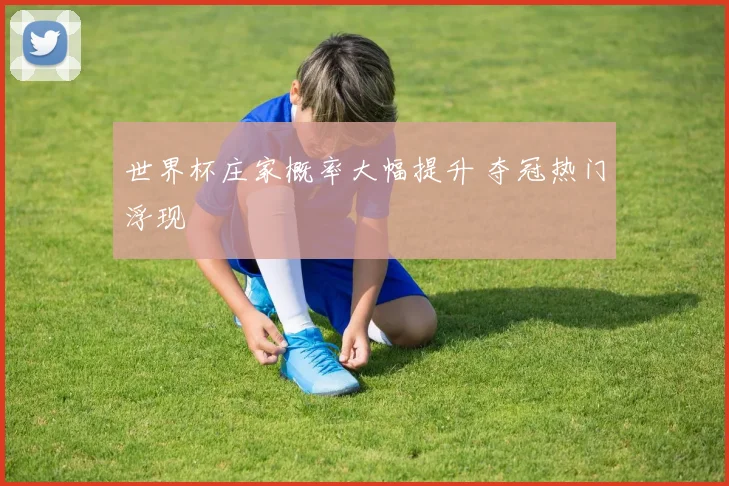 世界杯庄家概率大幅提升 夺冠热门浮现