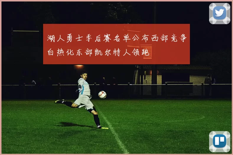 湖人勇士季后赛名单公布西部竞争白热化东部凯尔特人领跑