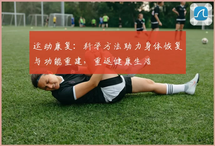 运动康复：科学方法助力身体恢复与功能重建，重返健康生活
