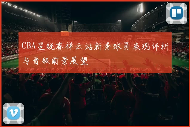 CBA星锐赛祥云站新秀球员表现评析与晋级前景展望