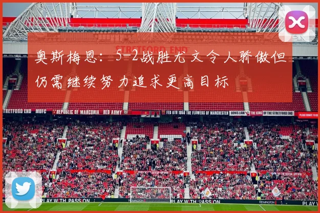 奥斯梅恩：5-2战胜尤文令人骄傲但仍需继续努力追求更高目标