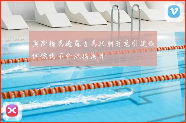 奥斯梅恩透露吉恩托利有意引进我但德佬不会放我离开