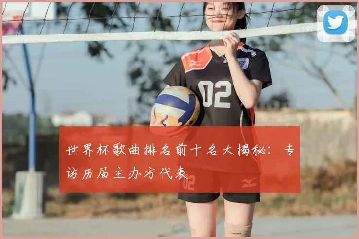 世界杯歌曲排名前十名大揭秘:专访历届主办方代表