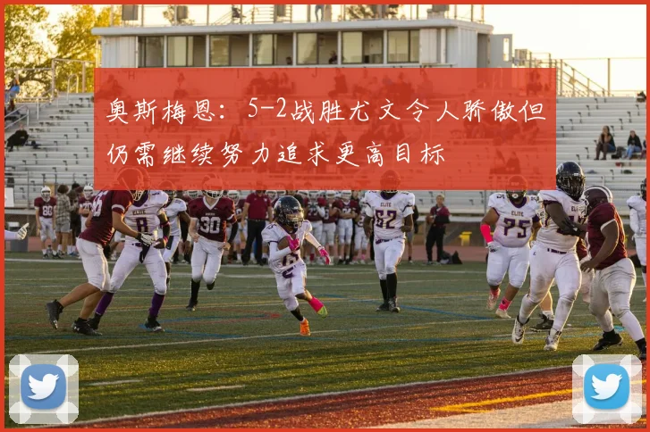奥斯梅恩：5-2战胜尤文令人骄傲但仍需继续努力追求更高目标