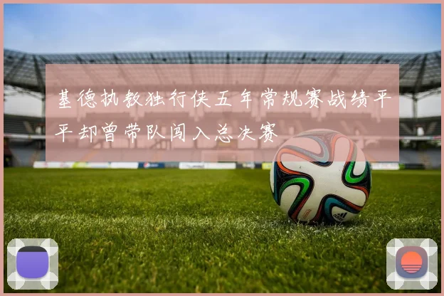 基德执教独行侠五年常规赛战绩平平却曾带队闯入总决赛
