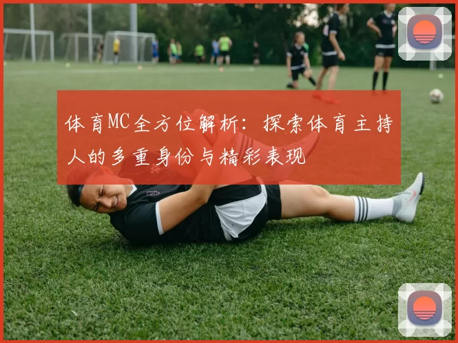 体育MC全方位解析：探索体育主持人的多重身份与精彩表现