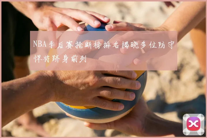 NBA季后赛抢断榜排名揭晓多位防守悍将跻身前列