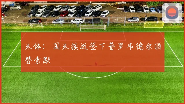 米体:国米接近签下普罗韦德尔顶替索默