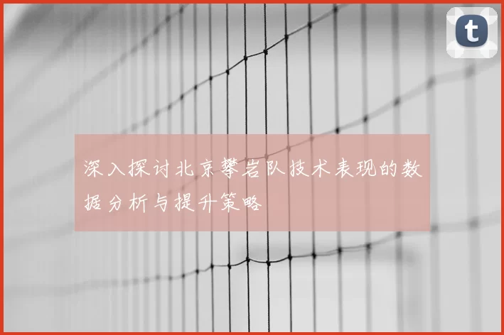 深入探讨北京攀岩队技术表现的数据分析与提升策略