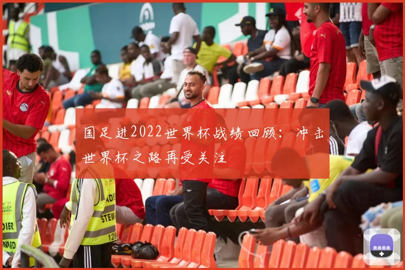 国足进2022世界杯战绩回顾：冲击世界杯之路再受关注