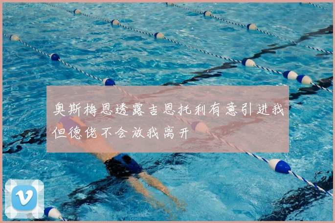 奥斯梅恩透露吉恩托利有意引进我但德佬不会放我离开