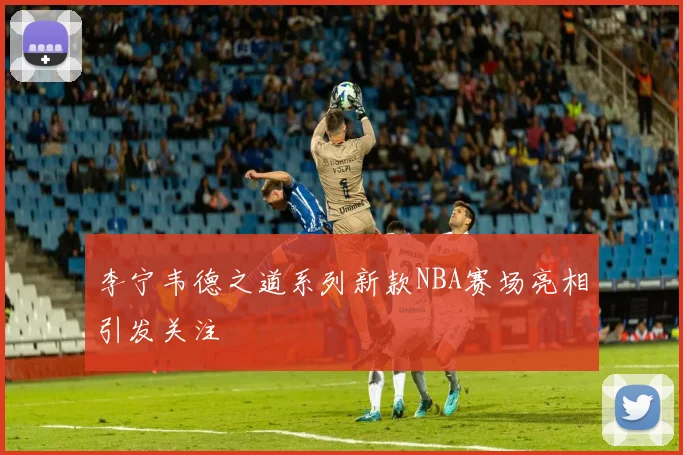 李宁韦德之道系列新款NBA赛场亮相引发关注