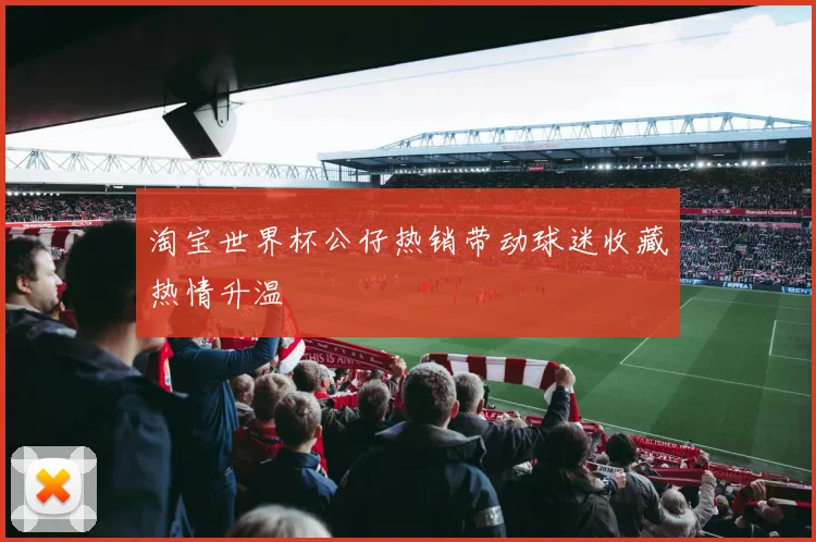 淘宝世界杯公仔热销带动球迷收藏热情升温