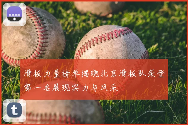 滑板力量榜单揭晓北京滑板队荣登第一名展现实力与风采