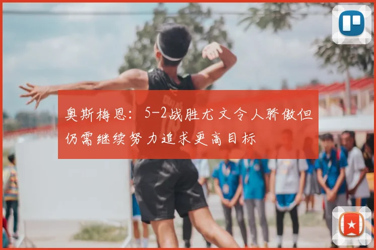奥斯梅恩:5-2战胜尤文令人骄傲但仍需继续努力追求更高目标