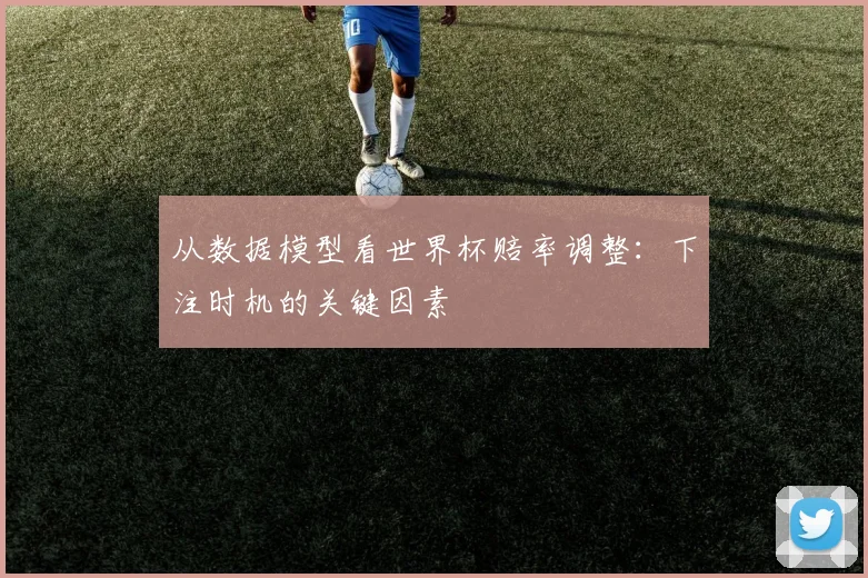 从数据模型看世界杯赔率调整:下注时机的关键因素