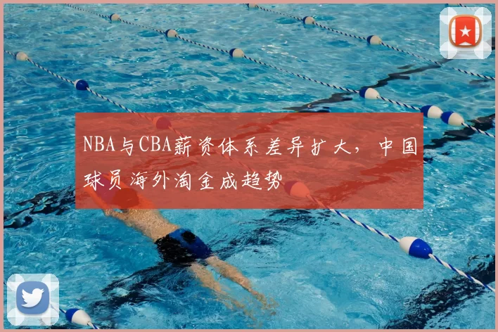 NBA与CBA薪资体系差异扩大，中国球员海外淘金成趋势