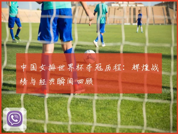中国女排世界杯夺冠历程：辉煌战绩与经典瞬间回顾