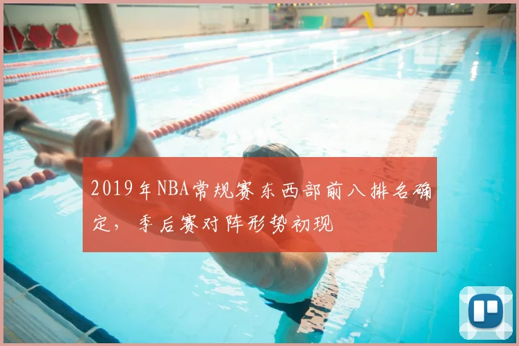 2019年NBA常规赛东西部前八排名确定,季后赛对阵形势初现