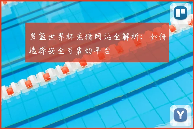男篮世界杯竞猜网站全解析:如何选择安全可靠的平台