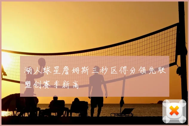 湖人球星詹姆斯三秒区得分领先联盟创赛季新高