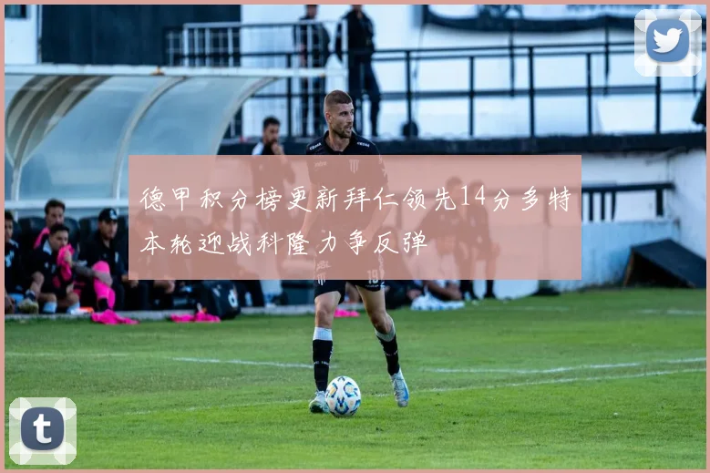 德甲积分榜更新拜仁领先14分多特本轮迎战科隆力争反弹