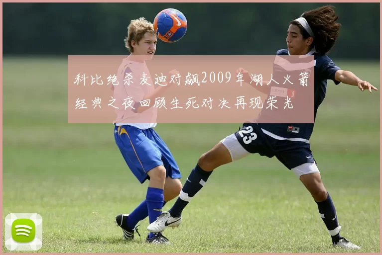 科比绝杀麦迪对飙2009年湖人火箭经典之夜回顾生死对决再现荣光