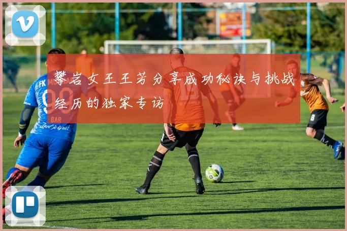 攀岩女王王芳分享成功秘诀与挑战经历的独家专访