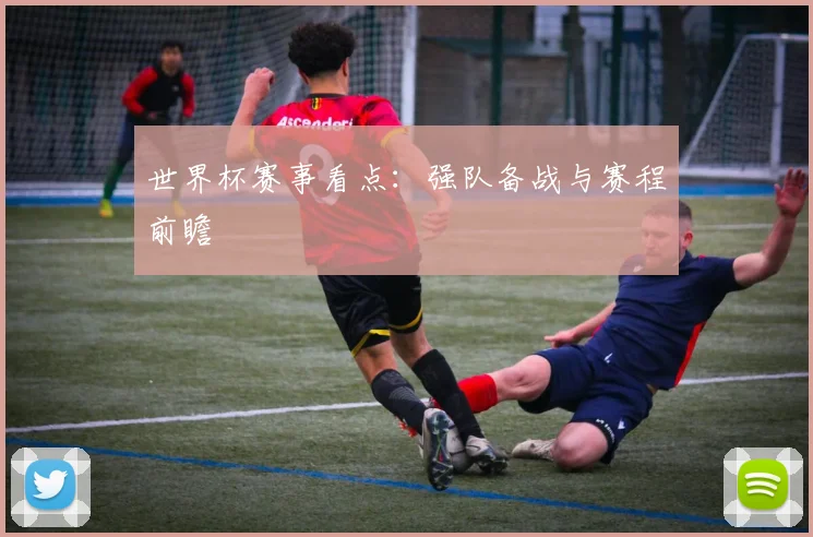 世界杯赛事看点:强队备战与赛程前瞻