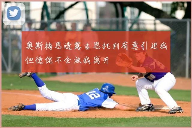 奥斯梅恩透露吉恩托利有意引进我但德佬不会放我离开