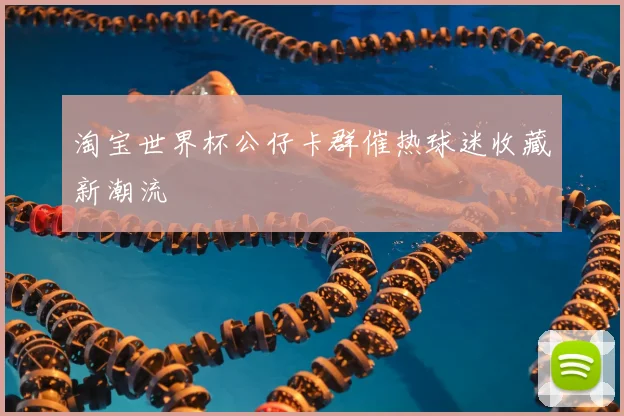 淘宝世界杯公仔卡群催热球迷收藏新潮流