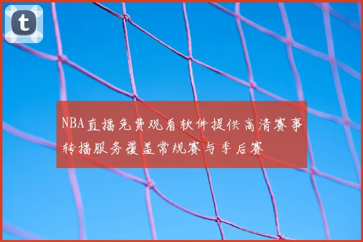 NBA直播免费观看软件提供高清赛事转播服务覆盖常规赛与季后赛