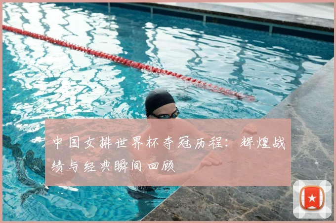 中国女排世界杯夺冠历程：辉煌战绩与经典瞬间回顾