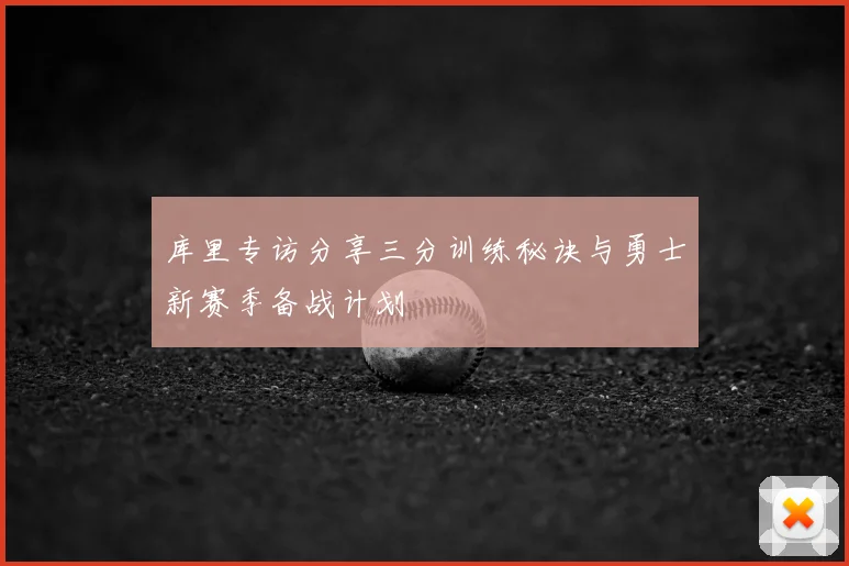 库里专访分享三分训练秘诀与勇士新赛季备战计划
