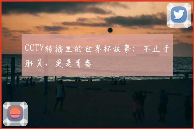 CCTV转播里的世界杯故事:不止于胜负,更是青春